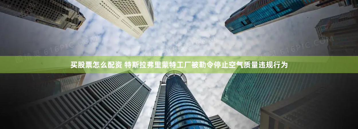 买股票怎么配资 特斯拉弗里蒙特工厂被勒令停止空气质量违规行为