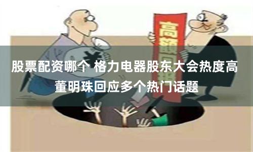 股票配资哪个 格力电器股东大会热度高 董明珠回应多个热门话题