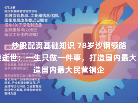 炒股配资基础知识 78岁沙钢领路人沈文荣逝世：一生只做一件事，打造国内最大民营钢企