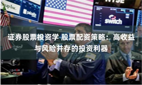 证券股票投资学 股票配资策略：高收益与风险并存的投资利器